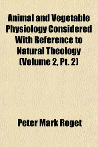 Cover of Animal and Vegetable Physiology Considered with Reference to Natural Theology (Volume 2, PT. 2)