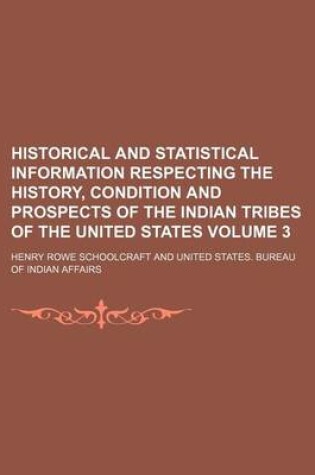 Cover of Historical and Statistical Information Respecting the History, Condition and Prospects of the Indian Tribes of the United States Volume 3