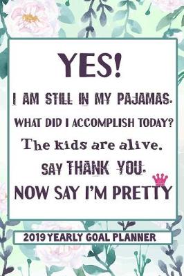 Book cover for Yes, I Am Still in My Pajamas. What Did I Accomplish Today? the Kids Are Alive. Say Thank You. Now Say I'm Pretty. - 2019 Yearly Goal Planner