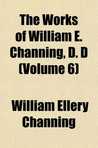 Cover of The Works of William E. Channing, D. D (Volume 6)