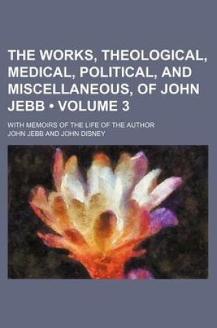 Cover of The Works, Theological, Medical, Political, and Miscellaneous, of John Jebb (Volume 3); With Memoirs of the Life of the Author