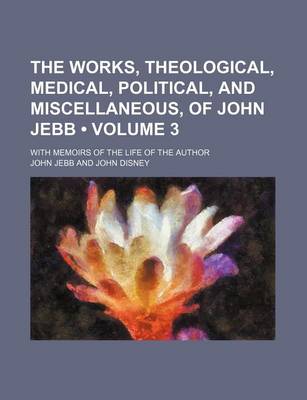 Book cover for The Works, Theological, Medical, Political, and Miscellaneous, of John Jebb (Volume 3); With Memoirs of the Life of the Author