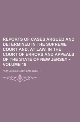 Cover of Reports of Cases Argued and Determined in the Supreme Court And, at Law, in the Court of Errors and Appeals of the State of New Jersey (Volume 18)