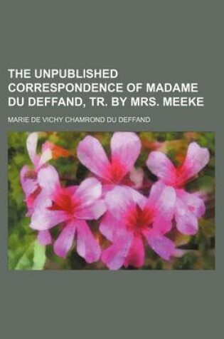 Cover of The Unpublished Correspondence of Madame Du Deffand, Tr. by Mrs. Meeke