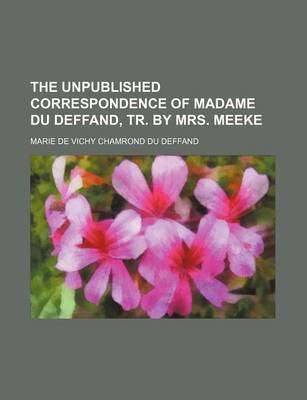 Book cover for The Unpublished Correspondence of Madame Du Deffand, Tr. by Mrs. Meeke