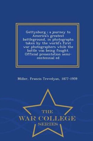 Cover of Gettysburg; A Journey to America's Greatest Battleground, in Photographs Taken by the World's First War Photographers While the Battle Was Being Fought. Official Presentation Semi-Centennial Ed - War College Series