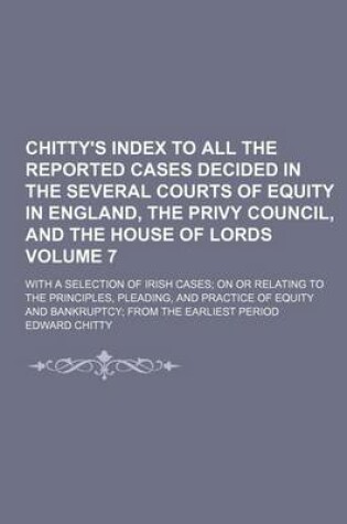 Cover of Chitty's Index to All the Reported Cases Decided in the Several Courts of Equity in England, the Privy Council, and the House of Lords Volume 7; With a Selection of Irish Cases; On or Relating to the Principles, Pleading, and Practice of Equity and Bankru