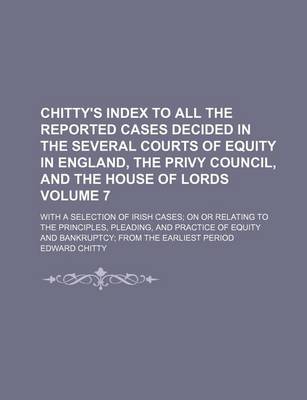 Book cover for Chitty's Index to All the Reported Cases Decided in the Several Courts of Equity in England, the Privy Council, and the House of Lords Volume 7; With a Selection of Irish Cases; On or Relating to the Principles, Pleading, and Practice of Equity and Bankru