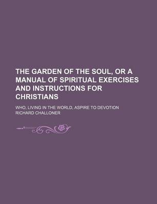 Book cover for The Garden of the Soul, or a Manual of Spiritual Exercises and Instructions for Christians; Who, Living in the World, Aspire to Devotion