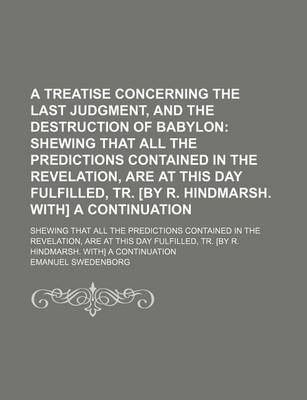 Book cover for A Treatise Concerning the Last Judgment, and the Destruction of Babylon; Shewing That All the Predictions Contained in the Revelation, Are at This Day Fulfilled, Tr. [By R. Hindmarsh. With] a Continuation. Shewing That All the Predictions Contained in the Re