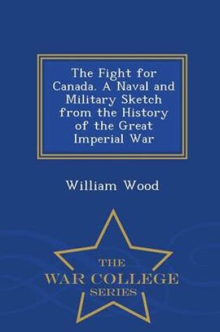 Cover of The Fight for Canada. a Naval and Military Sketch from the History of the Great Imperial War - War College Series