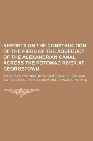 Cover of Reports on the Construction of the Piers of the Aqueduct of the Alexandrian Canal Across the Potomac River at Georgetown; District of Columbia, by William Turnbull, 1835-1840