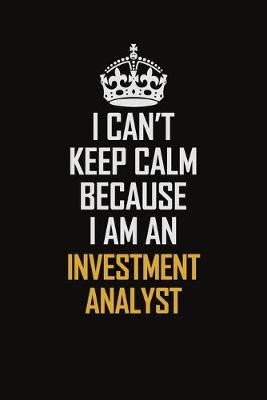 Book cover for I Can't Keep Calm Because I Am An Investment Analyst