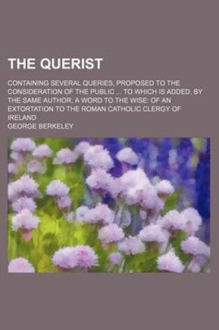 Cover of The Querist; Containing Several Queries, Proposed to the Consideration of the Public to Which Is Added, by the Same Author, a Word to the Wise of an Extortation to the Roman Catholic Clergy of Ireland