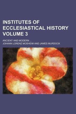 Cover of Institutes of Ecclesiastical History Volume 3; Ancient and Modern ...