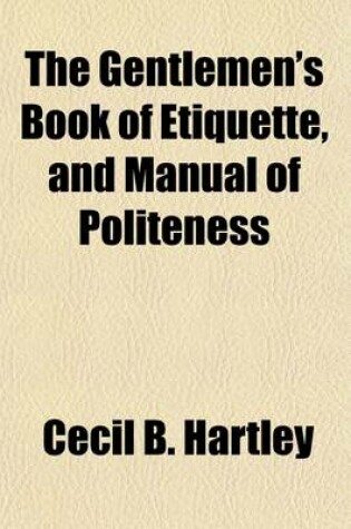 Cover of The Gentlemen's Book of Etiquette, and Manual of Politeness; Being a Complete Guide for a Gentleman's Conduct in All His Relations Towards Societyfrom the Best French, English, and American Authorities