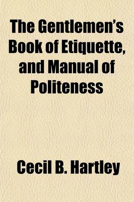 Book cover for The Gentlemen's Book of Etiquette, and Manual of Politeness; Being a Complete Guide for a Gentleman's Conduct in All His Relations Towards Societyfrom the Best French, English, and American Authorities