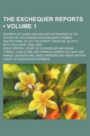 Cover of The Exchequer Reports (Volume 1); Reports of Cases Argued and Determined in the Courts of Exchequer & Exchequer Chamber Easter Term, 25 Vict. to [Trinity Vacation, 29 Vict.] Both Inclusive. [1862-1865]