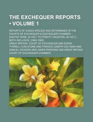 Book cover for The Exchequer Reports (Volume 1); Reports of Cases Argued and Determined in the Courts of Exchequer & Exchequer Chamber Easter Term, 25 Vict. to [Trinity Vacation, 29 Vict.] Both Inclusive. [1862-1865]