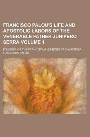 Cover of Francisco Palou's Life and Apostolic Labors of the Venerable Father Junipero Serra; Founder of the Franciscan Missions of California Volume 1