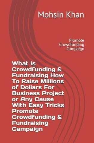 Cover of What Is Crowdfunding & Fundraising How To Raise Millions of Dollars For Business Project or Any Cause With Easy Tricks Promote Crowdfunding & Fundraising Campaign