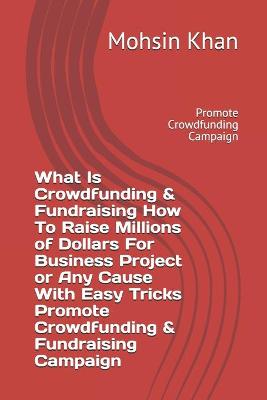 Book cover for What Is Crowdfunding & Fundraising How To Raise Millions of Dollars For Business Project or Any Cause With Easy Tricks Promote Crowdfunding & Fundraising Campaign