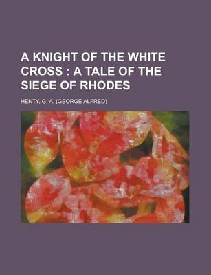 Book cover for A Knight of the White Cross; A Tale of the Siege of Rhodes