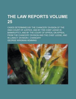 Book cover for The Law Reports; Cases Determined by the Chancery Division of the High Court of Justice, and by the Chief Judge in Bankruptcy, and by the Court of Appeal on Appeal from the Chancery Division and the Chief Judge, and in Lunacy. Volume 25