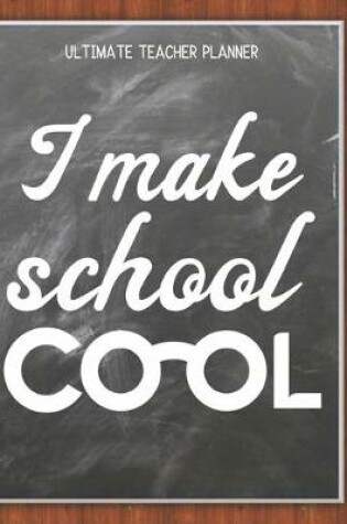 Cover of I Make School Cool - Ultimate Teacher Planner