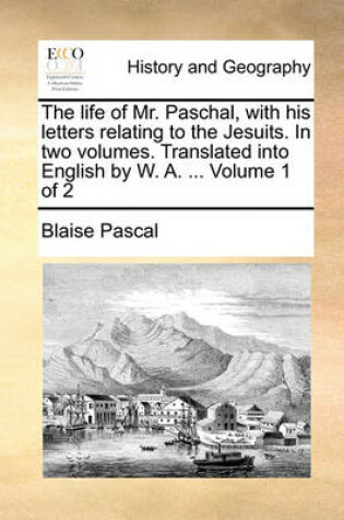 Cover of The Life of Mr. Paschal, with His Letters Relating to the Jesuits. in Two Volumes. Translated Into English by W. A. ... Volume 1 of 2