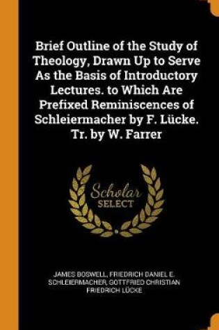 Cover of Brief Outline of the Study of Theology, Drawn Up to Serve as the Basis of Introductory Lectures. to Which Are Prefixed Reminiscences of Schleiermacher by F. Lucke. Tr. by W. Farrer