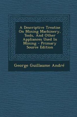 Cover of A Descriptive Treatise on Mining Machinery, Tools, and Other Appliances Used in Mining - Primary Source Edition