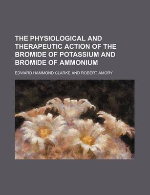 Book cover for The Physiological and Therapeutic Action of the Bromide of Potassium and Bromide of Ammonium