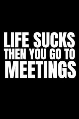 Cover of Life Sucks Then You Go To Meetings