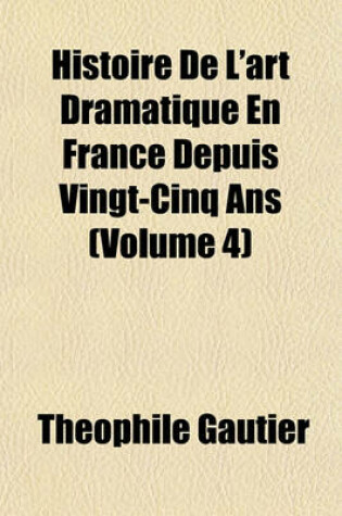 Cover of Histoire de L'Art Dramatique En France Depuis Vingt-Cinq ANS (Volume 4)