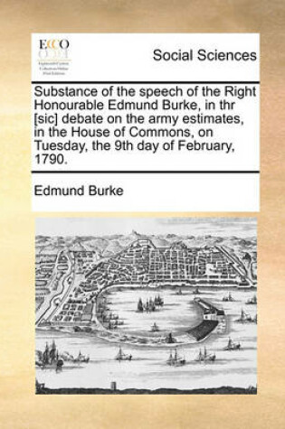 Cover of Substance of the speech of the Right Honourable Edmund Burke, in thr [sic] debate on the army estimates, in the House of Commons, on Tuesday, the 9th day of February, 1790.