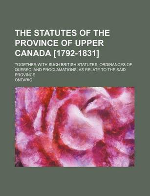 Book cover for The Statutes of the Province of Upper Canada [1792-1831]; Together with Such British Statutes, Ordinances of Quebec, and Proclamations, as Relate to the Said Province