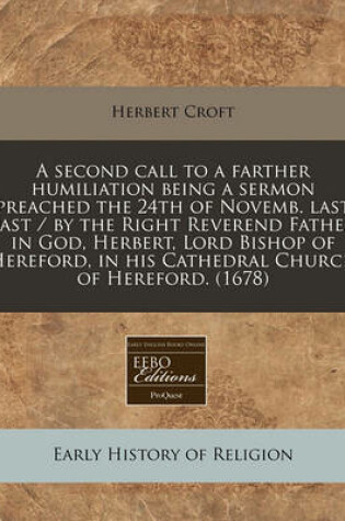 Cover of A Second Call to a Farther Humiliation Being a Sermon Preached the 24th of Novemb. Last Past / By the Right Reverend Father in God, Herbert, Lord Bishop of Hereford, in His Cathedral Church of Hereford. (1678)