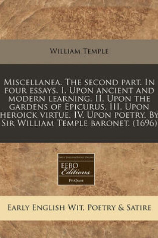 Cover of Miscellanea. the Second Part. in Four Essays. I. Upon Ancient and Modern Learning. II. Upon the Gardens of Epicurus. III. Upon Heroick Virtue. IV. Upon Poetry. by Sir William Temple Baronet. (1696)