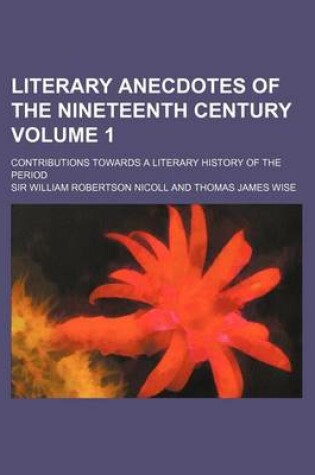 Cover of Literary Anecdotes of the Nineteenth Century; Contributions Towards a Literary History of the Period Volume 1