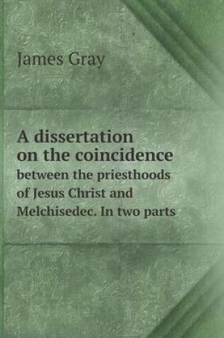 Cover of A Dissertation on the Coincidence Between the Priesthoods of Jesus Christ and Melchisedec. in Two Parts