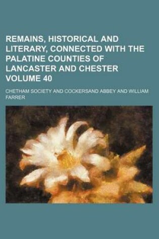 Cover of Remains, Historical and Literary, Connected with the Palatine Counties of Lancaster and Chester Volume 40