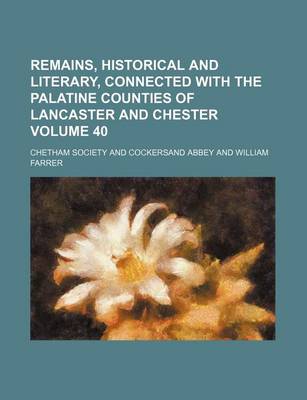 Book cover for Remains, Historical and Literary, Connected with the Palatine Counties of Lancaster and Chester Volume 40