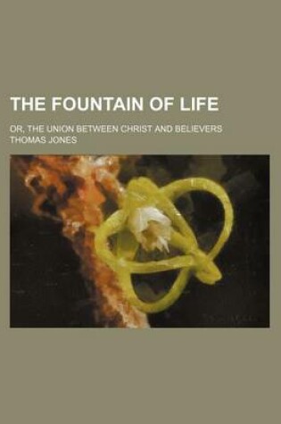 Cover of The Fountain of Life; Or, the Union Between Christ and Believers