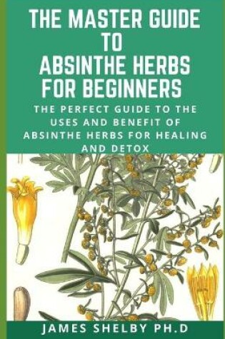 Cover of The Master Guide to Absinthe Herbs for Beginners