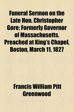 Cover of Funeral Sermon on the Late Hon. Christopher Gore; Formerly Governor of Massachusetts. Preached at King's Chapel, Boston, March 11, 1827