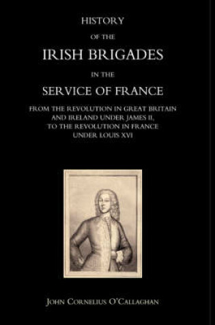 Cover of History of the Irish Brigades in the Service of France from the Revolution in Great Britain and Ireland Under James II,to the Revolution in France Under Louis XVI