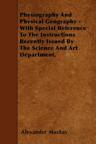 Cover of Physiography And Physical Geography - With Special Reference To The Instructions Recently Issued By The Science And Art Department.