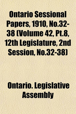 Book cover for Ontario Sessional Papers, 1910, No.32-38 (Volume 42, PT.8, 12th Legislature, 2nd Session, No.32-38)