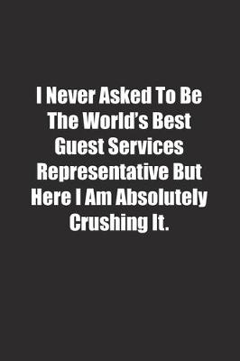 Book cover for I Never Asked To Be The World's Best Guest Services Representative But Here I Am Absolutely Crushing It.